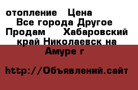 отопление › Цена ­ 50 000 - Все города Другое » Продам   . Хабаровский край,Николаевск-на-Амуре г.